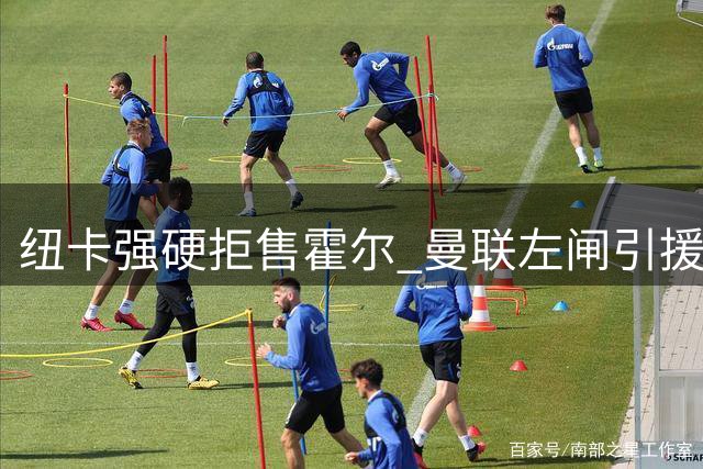 纽卡强硬拒售霍尔 曼联左闸引援陷入僵局